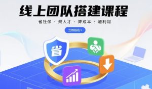 线上团队搭建课程，省社保，聚人才，降成本，增利润，团队管理必看-稀缺资源库
