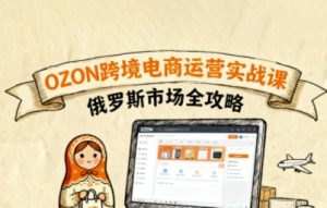 俄罗斯跨境OZON快速上手,OZ0N跨境电商运营实战课,俄罗斯市场全攻略-稀缺资源库