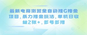 最新电商浏览全自动挂G撸金项目,暴力撸金玩法,单机日收益2张+,多号多撸【揭秘】-稀缺资源库
