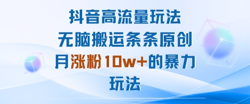 抖音高流量玩法：无脑搬运条条原创，月涨粉10w+的暴力玩法-稀缺资源库