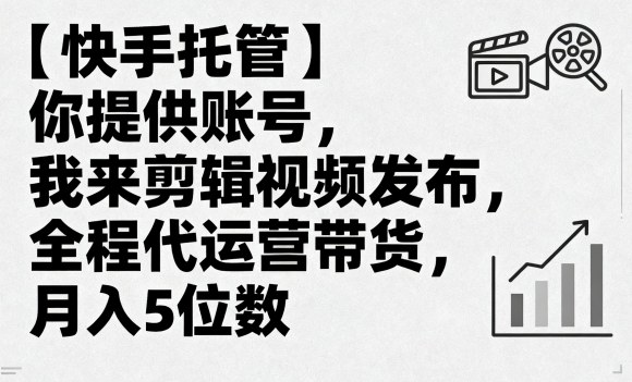 【快手托管】你提供账号，我来剪辑视频发布，全程代运营带货，月入5位数【揭秘】-稀缺资源库