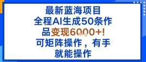 最新蓝海项目:全程AI生成50条作品变现6k+,可矩阵操作,有手就能操作-稀缺资源库