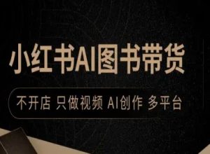 小红书AI图书带货,不开店,只做视频,AI创作,多平台-稀缺资源库