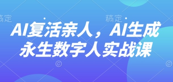 AI“复活”亲人，AI生成永生数字人实战课-稀缺资源库