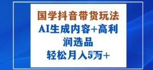 国学抖音带货玩法,AI生成内容+高利润选品,轻松月入1W+-稀缺资源库