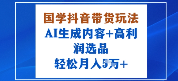 国学抖音带货玩法，AI生成内容+高利润选品，轻松月入1W+-稀缺资源库