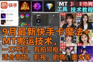 9月最新快手卡魔法+MT搬运技术,一刀不剪,有拍同框,适合带货,影视,剧情,美女等-稀缺资源库