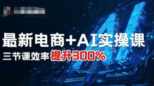 最新电商+AI实操课,三节课效率提升300%-稀缺资源库