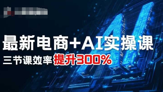 最新电商+AI实操课，三节课效率提升300%-稀缺资源库
