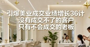 引爆美业成交业绩增长36计,没有成交不了的客户,只有不会成交的老板-稀缺资源库