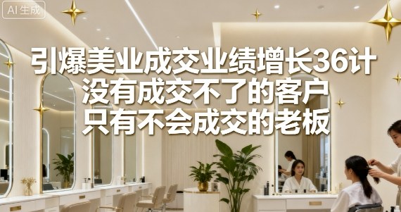 引爆美业成交业绩增长36计，没有成交不了的客户，只有不会成交的老板-稀缺资源库