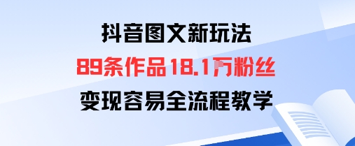 抖音图文新玩法：89条作品收获18.1W粉丝，变现容易全流程教学-稀缺资源库