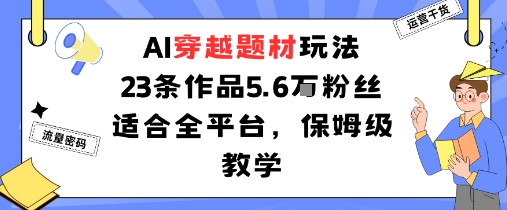 AI穿越题材玩法：23条作品收获5.6W粉丝适合全平台，保姆级教学-稀缺资源库
