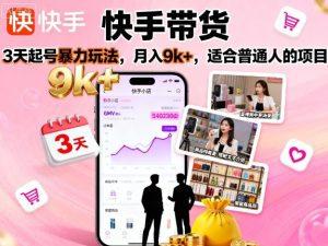 快手带货,3天起号暴力玩法,月入9k+,适合普通人的项目-稀缺资源库