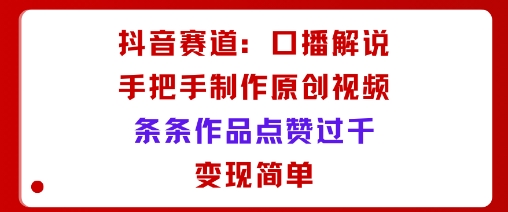 抖音赛道：口播解说，手把手教你制作原创视频，条条作品点赞过千，变现简单-稀缺资源库