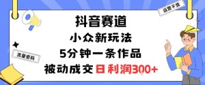 抖音赛道:小众新玩法,5分钟一条作品,被动成交,日利润3张-稀缺资源库
