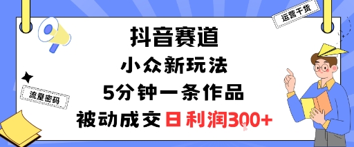 抖音赛道：小众新玩法，5分钟一条作品，被动成交，日利润3张-稀缺资源库