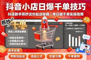 抖音小店日爆千单技巧,抖店新手照抄这份起店秘籍,单日破千单-稀缺资源库