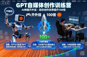 GPT自媒体创作训练营：AI神器开外挂，助你创作效率提升100倍-稀缺资源库