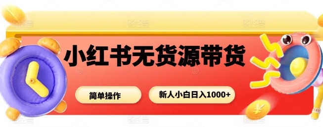 小红书无货源带货项目，简单无脑，新人小白日入多张-稀缺资源库
