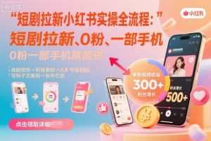 短剧拉新小红书实操全流程，0粉一部手机就可以做，详细教程-稀缺资源库