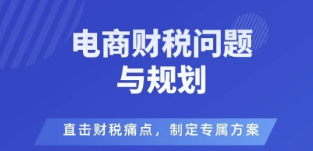 电商企业财税风险与规避，直击财税痛点，制定专属方案-稀缺资源库