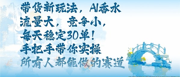 带货新玩法，AI香水，流量大，竞争小，每天稳定30单，手把手带你实操所有人都能做的赛道-稀缺资源库