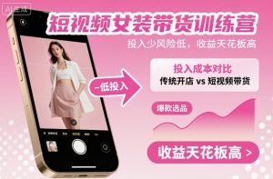 短视频女装带货训练营,投入少风险低,收益天花板高-稀缺资源库