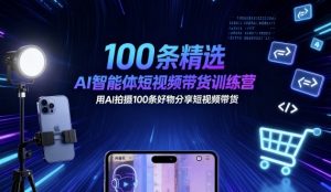 100条精选AI智能体短视频带货训练营，用AI拍摄100条好物分享短视频带货-稀缺资源库