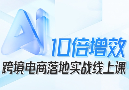 跨境电商10倍增效，跨境电商AI落地实战线上课-稀缺资源库