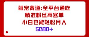 萌宠赛道,全平台通吃,精准粉丝高客单,小白也能轻松月入5k-稀缺资源库