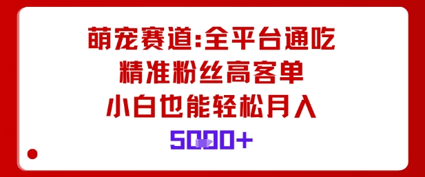 萌宠赛道，全平台通吃，精准粉丝高客单，小白也能轻松月入5k-稀缺资源库
