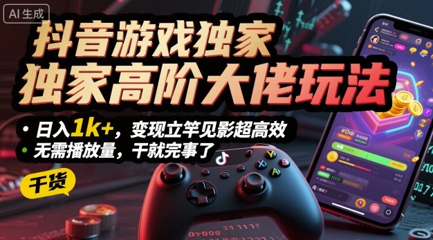 抖音游戏独家高阶大佬玩法，日入1k+，变现立竿见影超高效，无需播放量，干就完事了【揭秘】-稀缺资源库