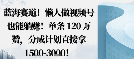 蓝海赛道，懒人做视频号也能躺挣，单条120W赞，分成计划直接拿1.5k，不用拍不用剪-稀缺资源库