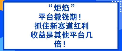 “炬焰”：平台撒钱期！抓住新赛道红利，5分钟二创内容，收益是其他平台几倍！-稀缺资源库