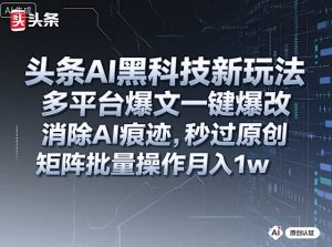 头条AI黑科技新玩法,多平台爆文一键爆改,消除AI痕迹,秒过原创,矩阵批量操作月入1w+【揭秘】-稀缺资源库