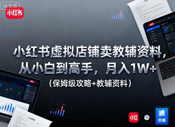 小红书虚拟店铺卖教辅资料，从小白到高手，月入1W+（保姆级攻略+教辅资料）-稀缺资源库