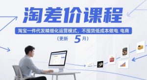 淘差价课程,淘宝一件代发精细化运营模式,不囤货低成本做电商(更新10月)-稀缺资源库
