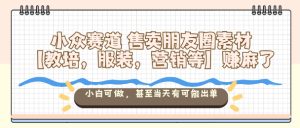 小众赛道售卖朋友圈素材【教培,服装,营销等】賺麻了,小白可做,甚至当天有可能出单-稀缺资源库