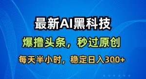 最新AI黑科技撸头条收益软件,无需指令,原创度直接拉满,每日稳定收益3张【揭秘】-稀缺资源库