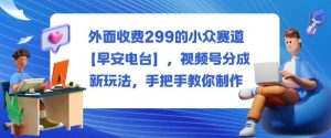 外面收费299的小众赛道【早安电台】,视频号分成新玩法,手把手教你制作-稀缺资源库