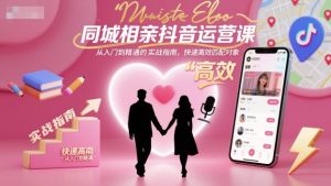同城相亲抖音运营课,从入门到精通的实战指南,快速高效匹配对象-稀缺资源库