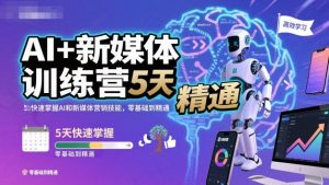 AI+新媒体训练营,5天快速掌握AI和新媒体营销技能,零基础到精通-稀缺资源库