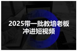 2025带一批教培老板冲进短视频,全方位助力教培人掌握短视频招生技能-稀缺资源库