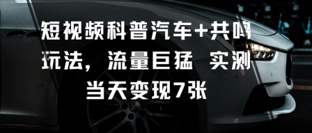 短视频科普汽车+共鸣玩法,流量巨猛实测当天变现7张