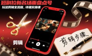 短剧拉新名场面盘点号玩法剪辑全流程，详细实操课-稀缺资源库