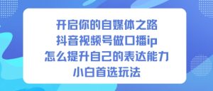 开启你的自媒体之路，抖音视频号做口播ip，怎么提升自己的表达能力，小白首选玩法-稀缺资源库