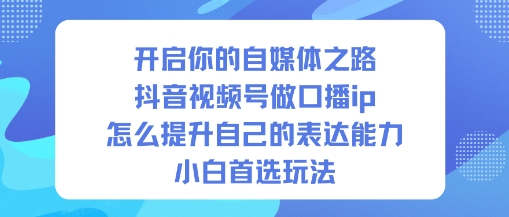 开启你的自媒体之路，抖音视频号做口播ip，怎么提升自己的表达能力，小白首选玩法-稀缺资源库