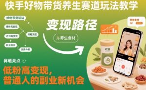 快手好物带货养生赛道玩法教学，低粉高变现，普通人的副业新机会-稀缺资源库