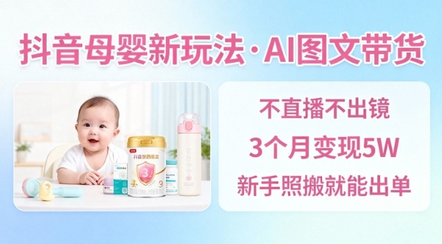 抖音母婴赛道新玩法，AI图文带货，不用直播，3个月变现5W，新手照搬就能出单-稀缺资源库